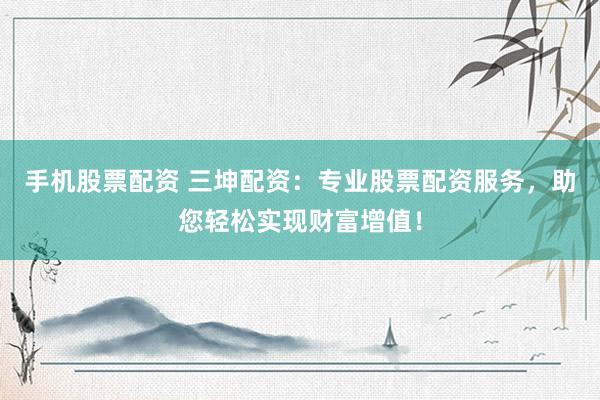 手机股票配资 三坤配资：专业股票配资服务，助您轻松实现财富增值！