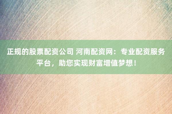 正规的股票配资公司 河南配资网：专业配资服务平台，助您实现财富增值梦想！