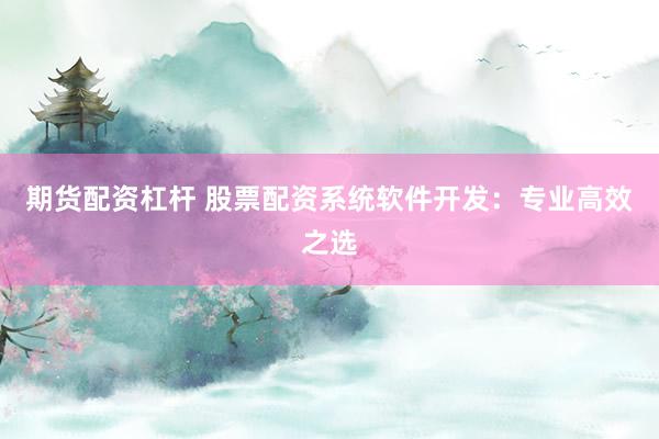 期货配资杠杆 股票配资系统软件开发：专业高效之选
