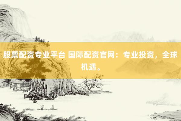 股票配资专业平台 国际配资官网：专业投资，全球机遇。
