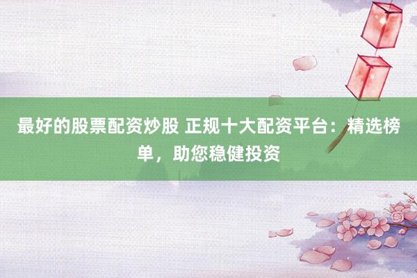 最好的股票配资炒股 正规十大配资平台：精选榜单，助您稳健投资
