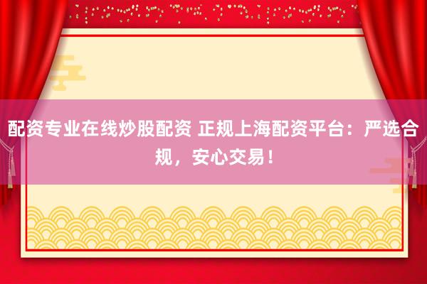 配资专业在线炒股配资 正规上海配资平台：严选合规，安心交易！