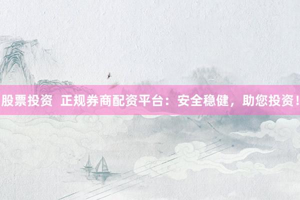 股票投资  正规券商配资平台：安全稳健，助您投资！