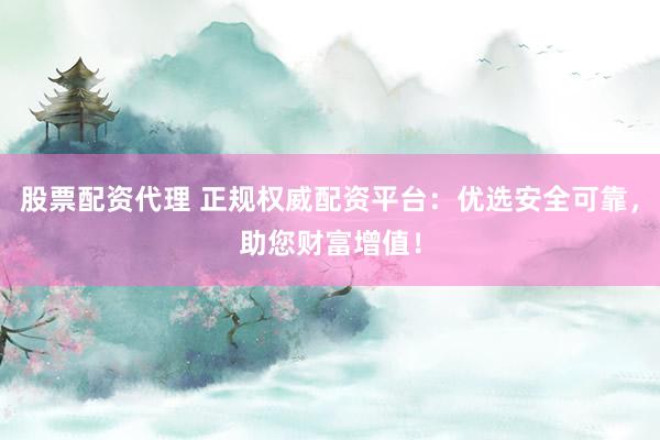 股票配资代理 正规权威配资平台：优选安全可靠，助您财富增值！