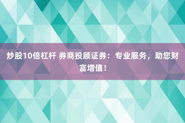 炒股10倍杠杆 券商投顾证券：专业服务，助您财富增值！