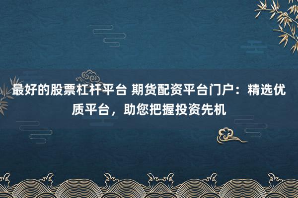 最好的股票杠杆平台 期货配资平台门户：精选优质平台，助您把握投资先机