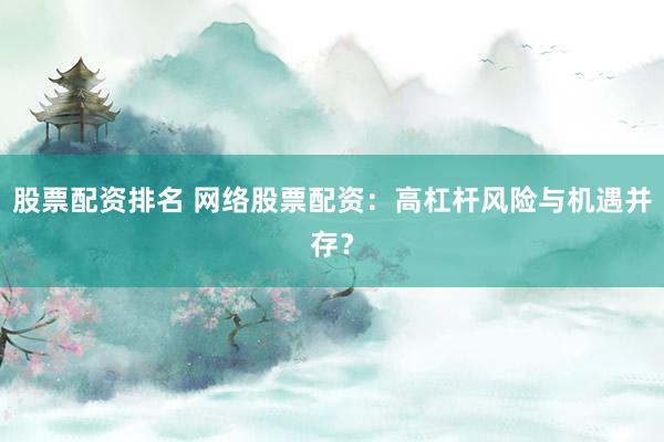 股票配资排名 网络股票配资：高杠杆风险与机遇并存？
