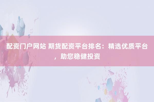 配资门户网站 期货配资平台排名：精选优质平台，助您稳健投资