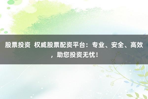 股票投资  权威股票配资平台：专业、安全、高效，助您投资无忧！