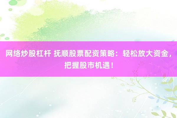 网络炒股杠杆 抚顺股票配资策略：轻松放大资金，把握股市机遇！