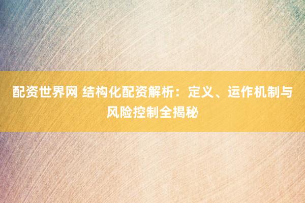 配资世界网 结构化配资解析：定义、运作机制与风险控制全揭秘