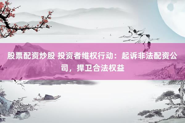 股票配资炒股 投资者维权行动：起诉非法配资公司，捍卫合法权益