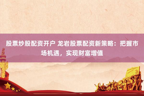 股票炒股配资开户 龙岩股票配资新策略：把握市场机遇，实现财富增值