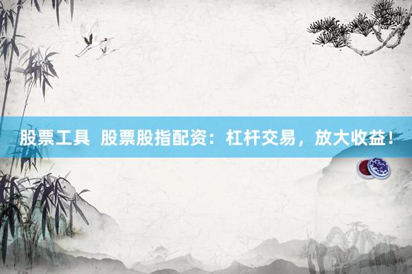 股票工具  股票股指配资：杠杆交易，放大收益！