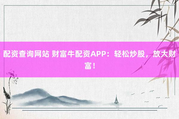 配资查询网站 财富牛配资APP：轻松炒股，放大财富！