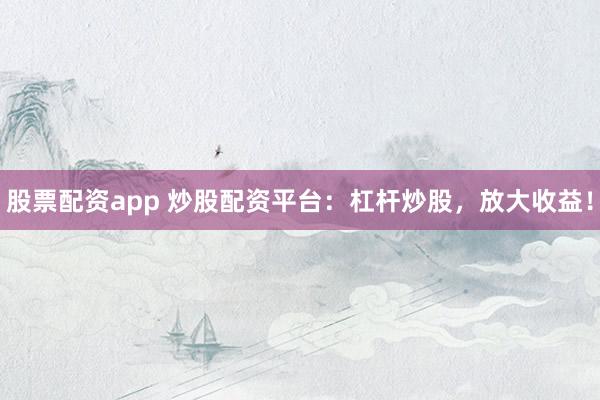 股票配资app 炒股配资平台:杠杆炒股,放大收益!
