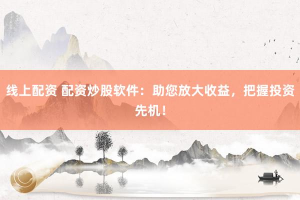 线上配资 配资炒股软件:助您放大收益,把握投资先机!