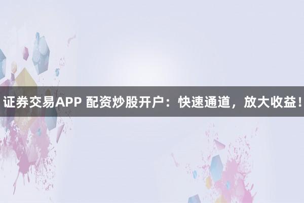 证券交易APP 配资炒股开户：快速通道，放大收益！