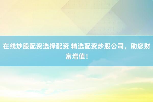 在线炒股配资选择配资 精选配资炒股公司,助您财富增值!