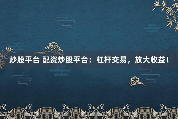 炒股平台 配资炒股平台:杠杆交易,放大收益!