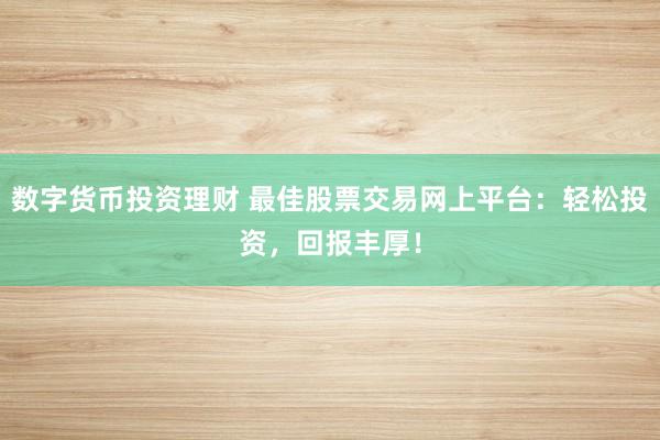 数字货币投资理财 最佳股票交易网上平台:轻松投资,回报丰厚!