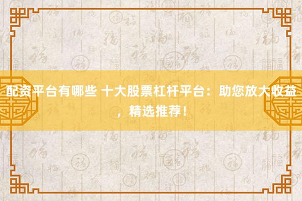 配资平台有哪些 十大股票杠杆平台:助您放大收益,精选推荐!