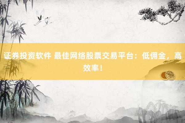 证券投资软件 最佳网络股票交易平台:低佣金,高效率!