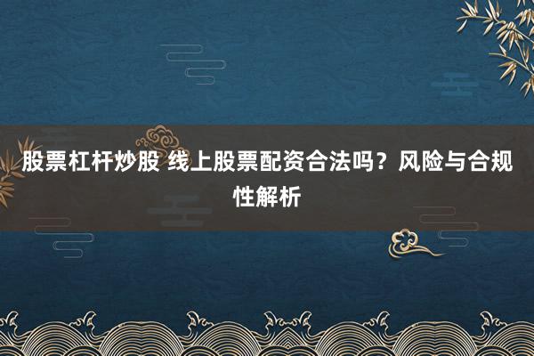 股票杠杆炒股 线上股票配资合法吗?风险与合规性解析