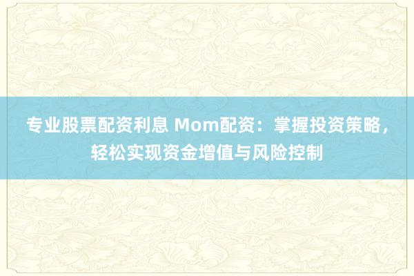 专业股票配资利息 Mom配资:掌握投资策略,轻松实现资金增值与风险控制
