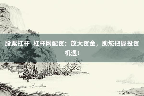 股票扛杆  杠杆网配资:放大资金,助您把握投资机遇!