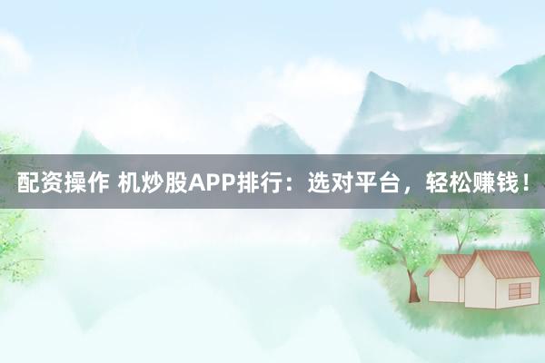 配资操作 机炒股APP排行:选对平台,轻松赚钱!