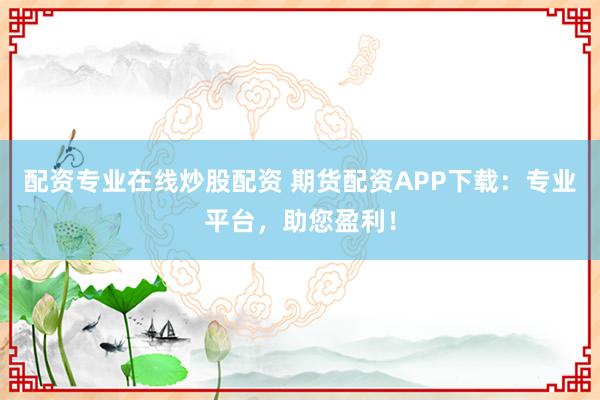 配资专业在线炒股配资 期货配资APP下载:专业平台,助您盈利!