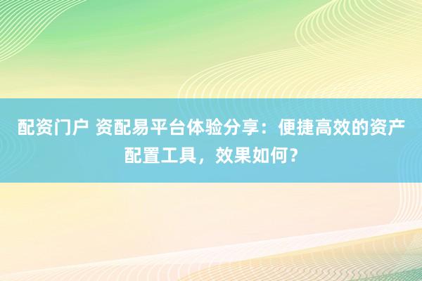 配资门户 资配易平台体验分享:便捷高效的资产配置工具,效果如何?