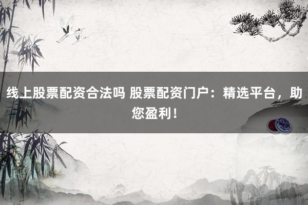 线上股票配资合法吗 股票配资门户:精选平台,助您盈利!