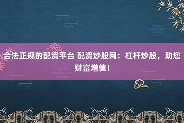 合法正规的配资平台 配资炒股网：杠杆炒股，助您财富增值！