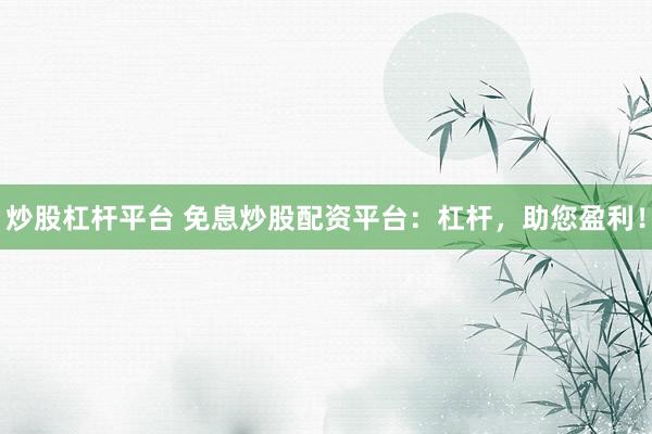 炒股杠杆平台 免息炒股配资平台:杠杆,助您盈利!