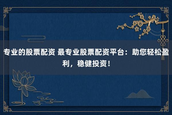 专业的股票配资 最专业股票配资平台：助您轻松盈利，稳健投资！
