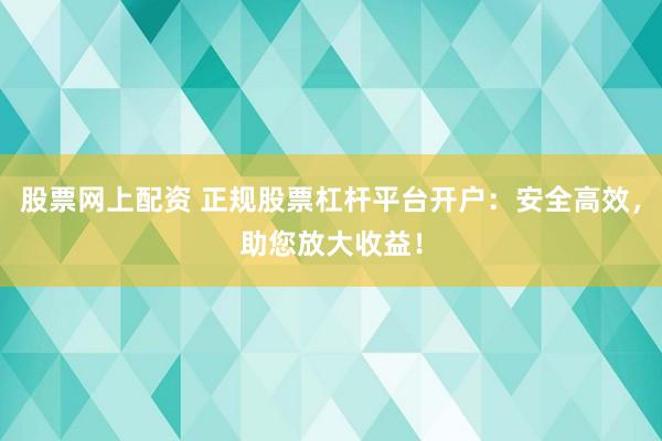 股票网上配资 正规股票杠杆平台开户：安全高效，助您放大收益！