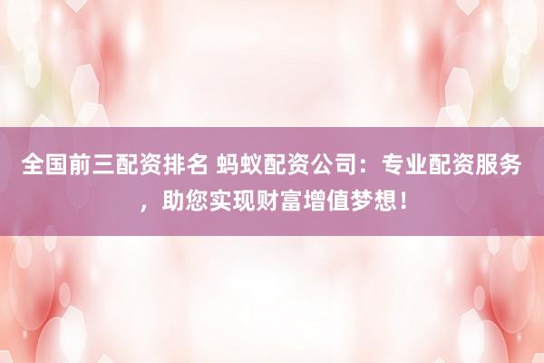 全国前三配资排名 蚂蚁配资公司:专业配资服务,助您实现财富增值梦想!
