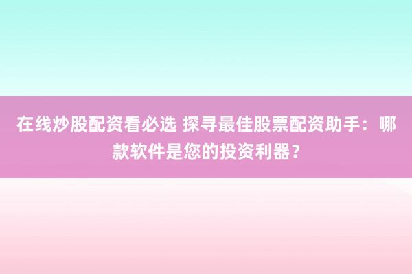 在线炒股配资看必选 探寻最佳股票配资助手：哪款软件是您的投资利器？