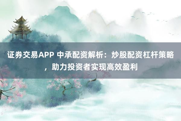 证券交易APP 中承配资解析:炒股配资杠杆策略,助力投资者实现高效盈利