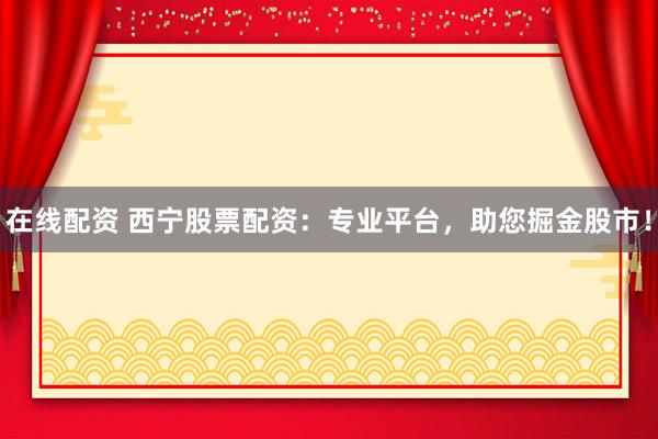 在线配资 西宁股票配资:专业平台,助您掘金股市!
