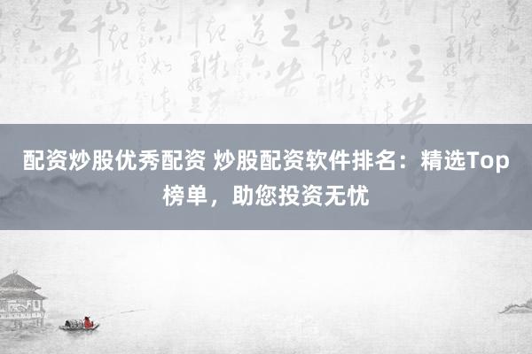 配资炒股优秀配资 炒股配资软件排名:精选Top榜单,助您投资无忧