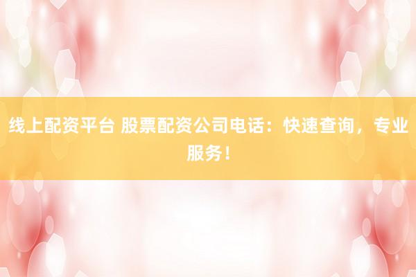 线上配资平台 股票配资公司电话:快速查询,专业服务!