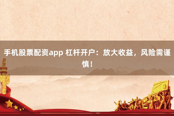 手机股票配资app 杠杆开户：放大收益，风险需谨慎！