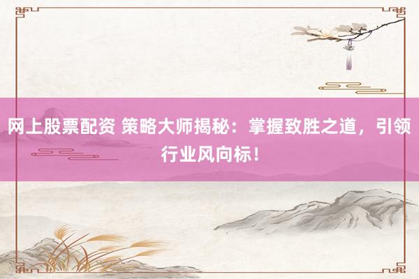 网上股票配资 策略大师揭秘：掌握致胜之道，引领行业风向标！
