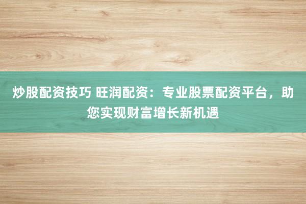 炒股配资技巧 旺润配资:专业股票配资平台,助您实现财富增长新机遇