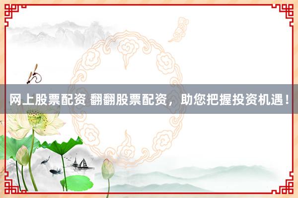 网上股票配资 翻翻股票配资，助您把握投资机遇！
