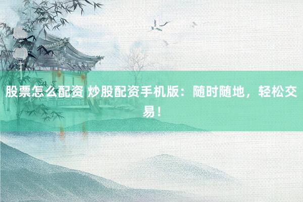 股票怎么配资 炒股配资手机版：随时随地，轻松交易！