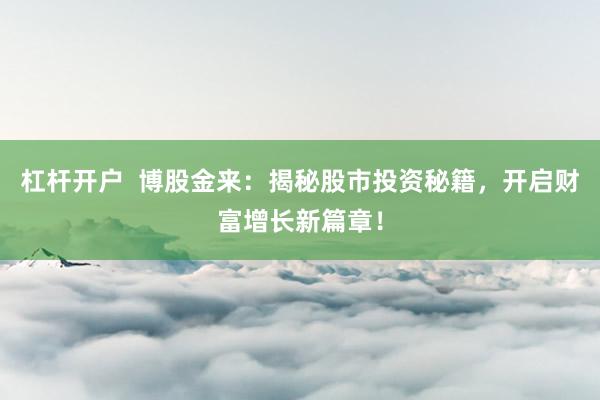 杠杆开户  博股金来：揭秘股市投资秘籍，开启财富增长新篇章！